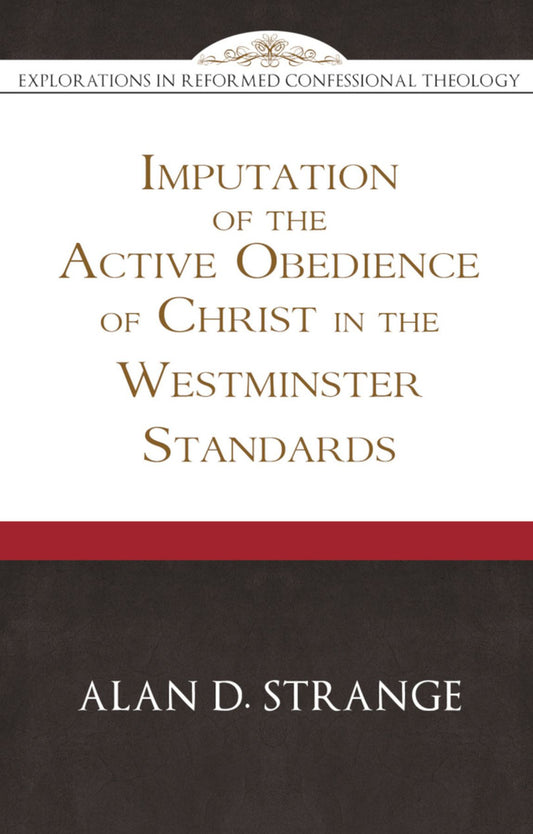 The Imputation of the Active Obedience of Christ in the Westminster Standards - Explorations in Reformed Confessional Theology